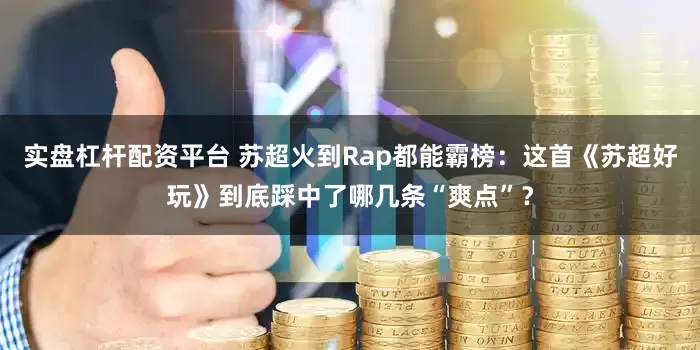 实盘杠杆配资平台 苏超火到Rap都能霸榜：这首《苏超好玩》到底踩中了哪几条“爽点”？