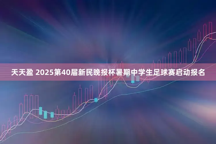 天天盈 2025第40届新民晚报杯暑期中学生足球赛启动报名