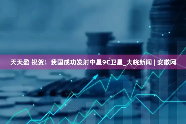 天天盈 祝贺！我国成功发射中星9C卫星_大皖新闻 | 安徽网