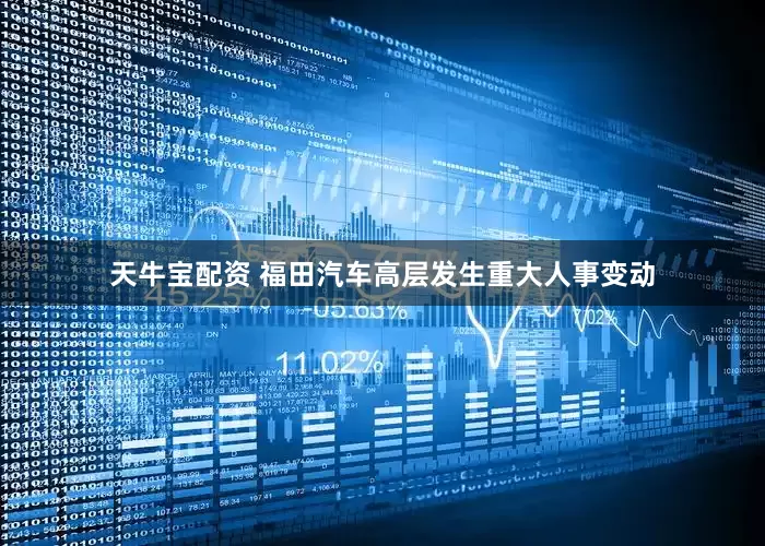 天牛宝配资 福田汽车高层发生重大人事变动