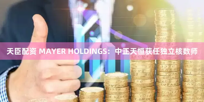 天臣配资 MAYER HOLDINGS：中正天恒获任独立核数师