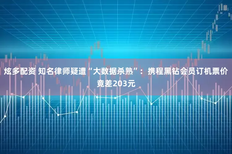 炫多配资 知名律师疑遭“大数据杀熟”：携程黑钻会员订机票价竟差203元