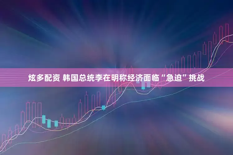 炫多配资 韩国总统李在明称经济面临“急迫”挑战