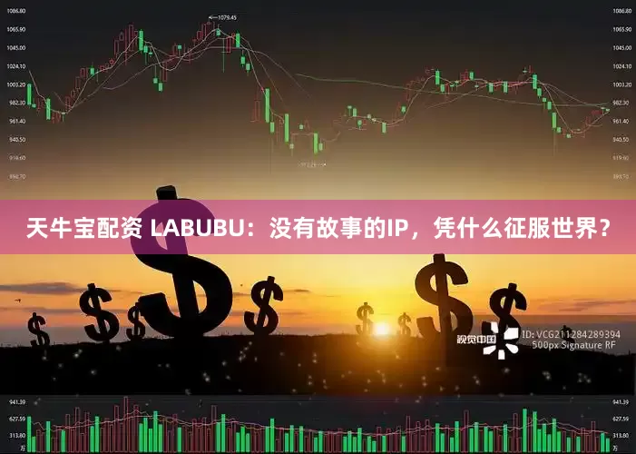 天牛宝配资 LABUBU：没有故事的IP，凭什么征服世界？