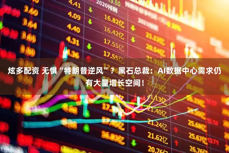 炫多配资 无惧“特朗普逆风”？黑石总裁：AI数据中心需求仍有大量增长空间！