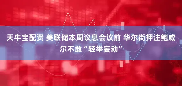 天牛宝配资 美联储本周议息会议前 华尔街押注鲍威尔不敢“轻举妄动”