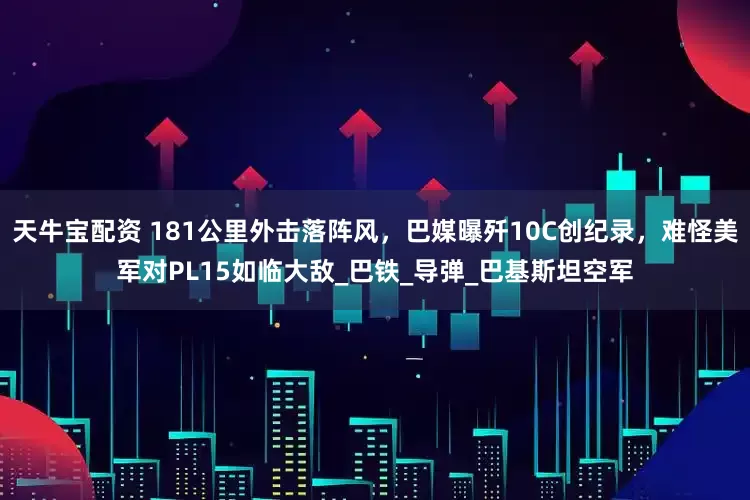 天牛宝配资 181公里外击落阵风，巴媒曝歼10C创纪录，难怪美军对PL15如临大敌_巴铁_导弹_巴基斯坦空军