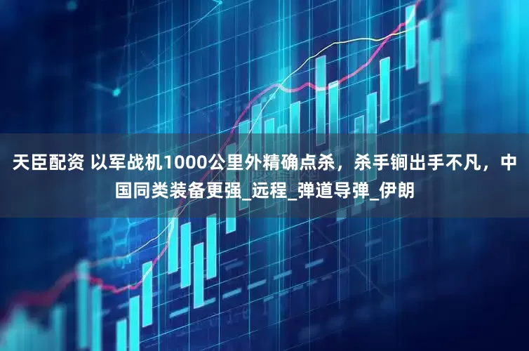 天臣配资 以军战机1000公里外精确点杀，杀手锏出手不凡，中国同类装备更强_远程_弹道导弹_伊朗