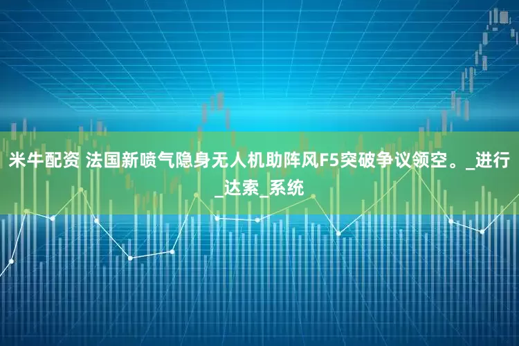 米牛配资 法国新喷气隐身无人机助阵风F5突破争议领空。_进行_达索_系统