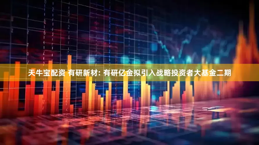 天牛宝配资 有研新材: 有研亿金拟引入战略投资者大基金二期