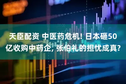 天臣配资 中医药危机! 日本砸50亿收购中药企, 张伯礼的担忧成真?