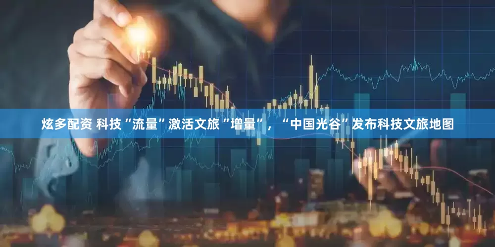 炫多配资 科技“流量”激活文旅“增量”，“中国光谷”发布科技文旅地图