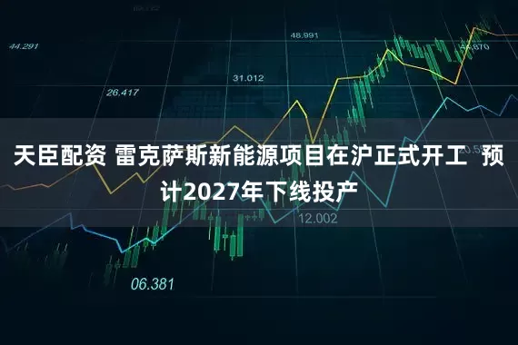 天臣配资 雷克萨斯新能源项目在沪正式开工  预计2027年下线投产
