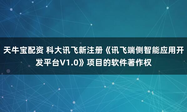 天牛宝配资 科大讯飞新注册《讯飞端侧智能应用开发平台V1.0》项目的软件著作权