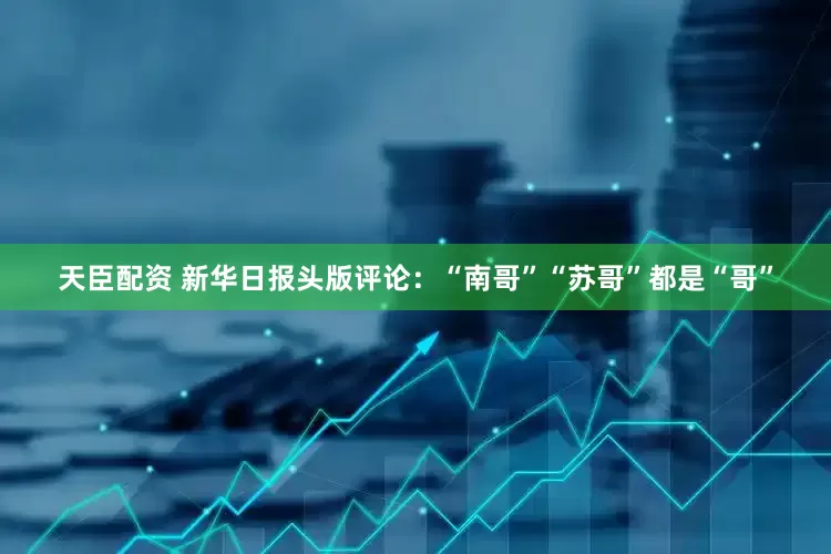 天臣配资 新华日报头版评论：“南哥”“苏哥”都是“哥”