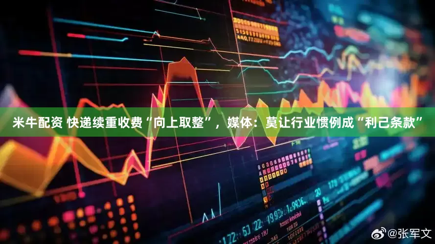 米牛配资 快递续重收费“向上取整”，媒体：莫让行业惯例成“利己条款”