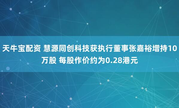 天牛宝配资 慧源同创科技获执行董事张嘉裕增持10万股 每股作价约为0.28港元