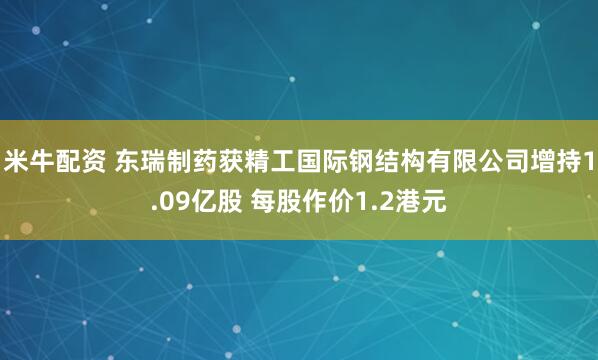 米牛配资 东瑞制药获精工国际钢结构有限公司增持1.09亿股 每股作价1.2港元