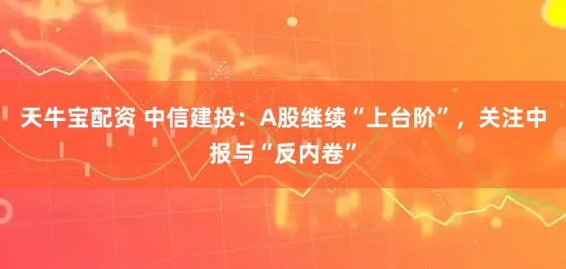 天牛宝配资 中信建投：A股继续“上台阶”，关注中报与“反内卷”
