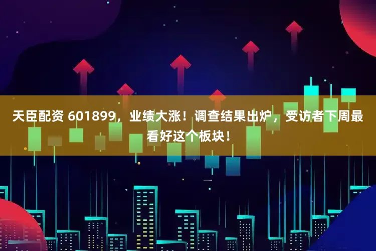 天臣配资 601899，业绩大涨！调查结果出炉，受访者下周最看好这个板块！