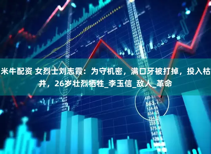 米牛配资 女烈士刘志霞：为守机密，满口牙被打掉，投入枯井，26岁壮烈牺牲_李玉信_敌人_革命