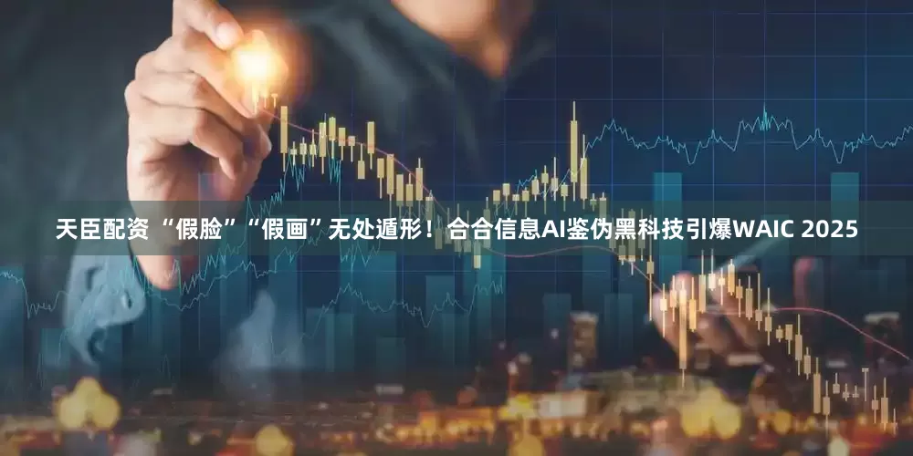 天臣配资 “假脸”“假画”无处遁形！合合信息AI鉴伪黑科技引爆WAIC 2025