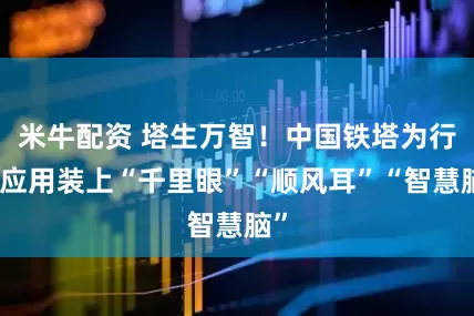 米牛配资 塔生万智！中国铁塔为行业应用装上“千里眼”“顺风耳”“智慧脑”