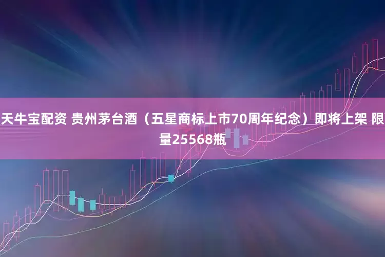 天牛宝配资 贵州茅台酒（五星商标上市70周年纪念）即将上架 限量25568瓶
