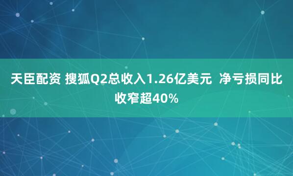 天臣配资 搜狐Q2总收入1.26亿美元  净亏损同比收窄超40%