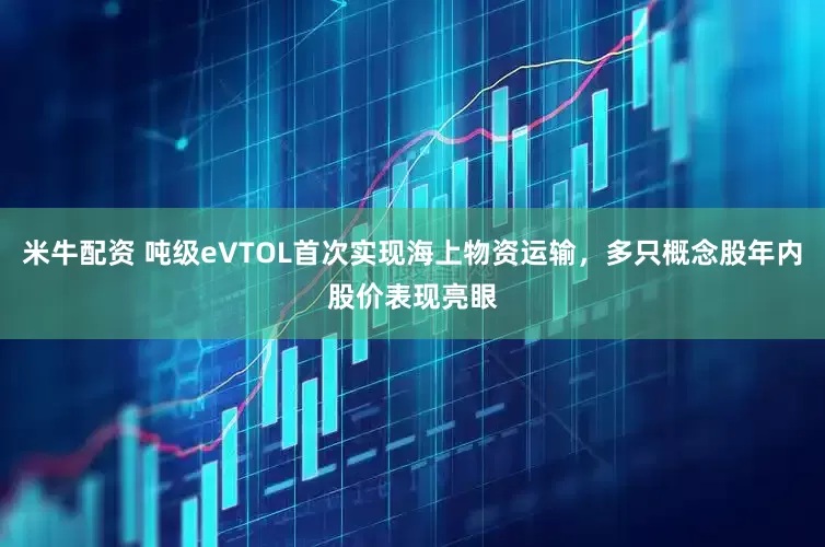 米牛配资 吨级eVTOL首次实现海上物资运输，多只概念股年内股价表现亮眼