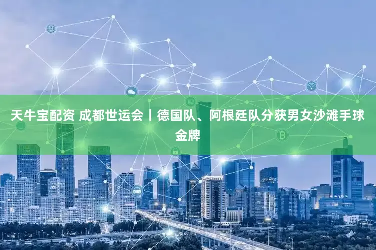 天牛宝配资 成都世运会丨德国队、阿根廷队分获男女沙滩手球金牌