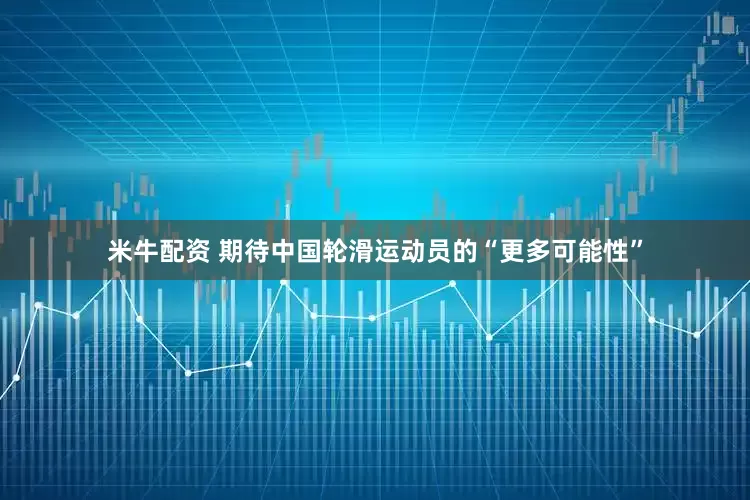 米牛配资 期待中国轮滑运动员的“更多可能性”