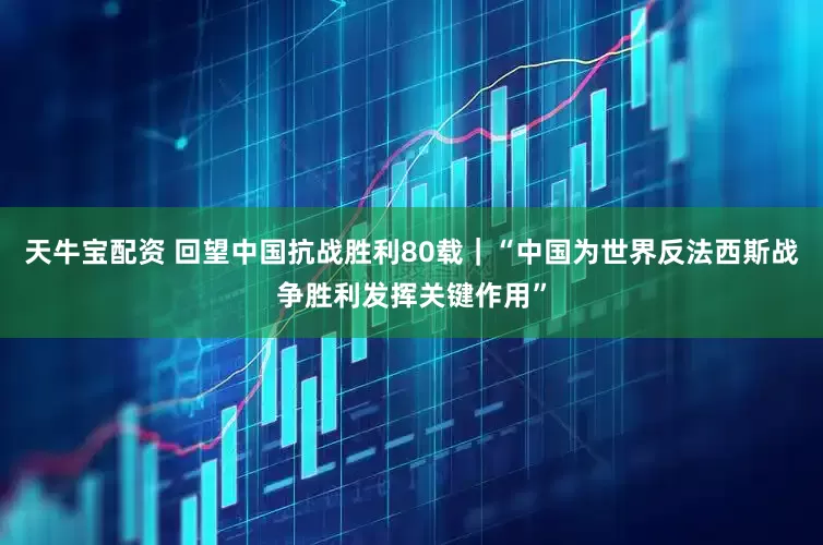 天牛宝配资 回望中国抗战胜利80载｜“中国为世界反法西斯战争胜利发挥关键作用”