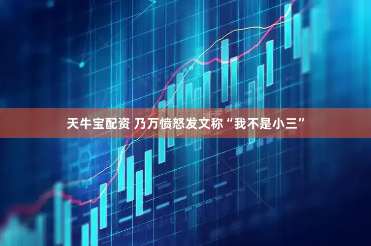 天牛宝配资 乃万愤怒发文称“我不是小三”