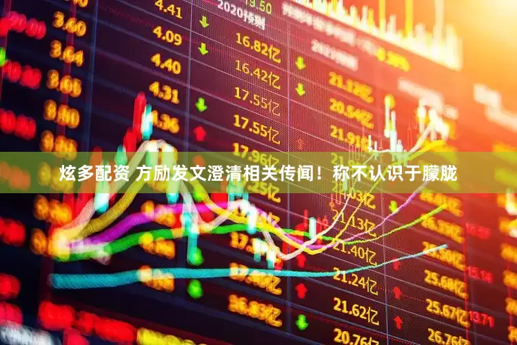 炫多配资 方励发文澄清相关传闻！称不认识于朦胧