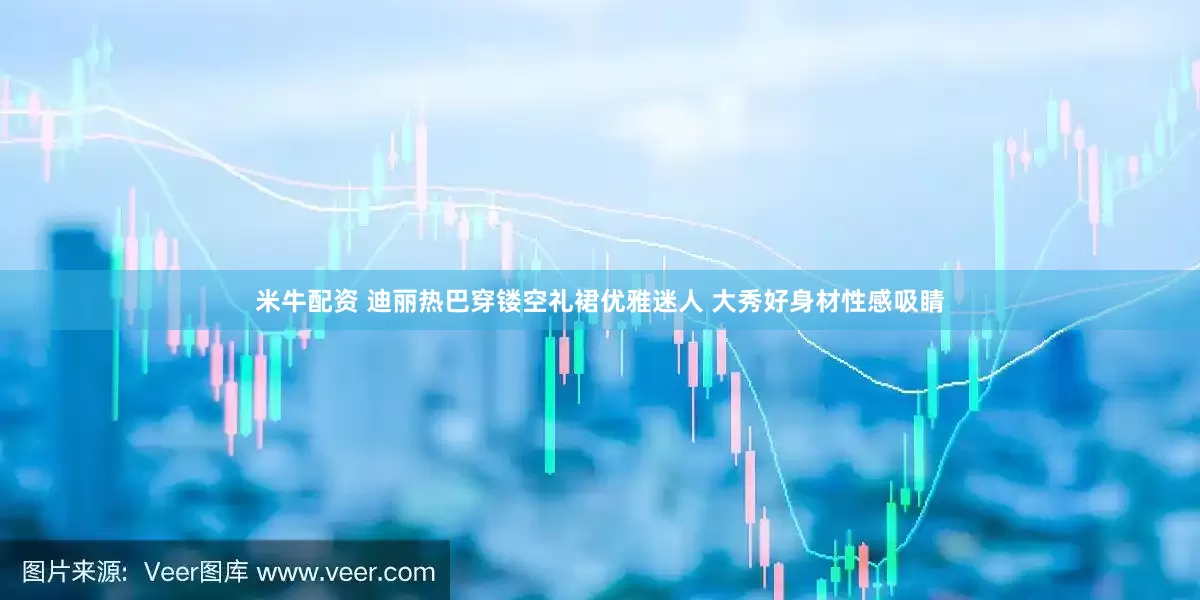 米牛配资 迪丽热巴穿镂空礼裙优雅迷人 大秀好身材性感吸睛