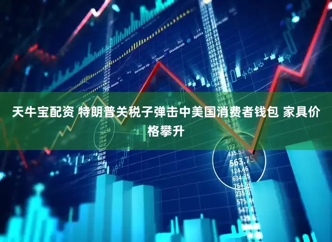 天牛宝配资 特朗普关税子弹击中美国消费者钱包 家具价格攀升