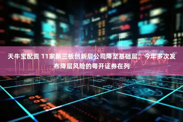 天牛宝配资 11家新三板创新层公司降至基础层，今年多次发布降层风险的粤开证券在列