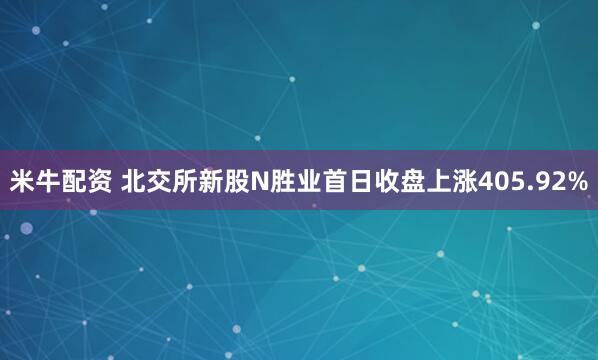 米牛配资 北交所新股N胜业首日收盘上涨405.92%