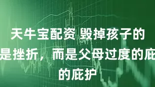 天牛宝配资 毁掉孩子的不是挫折，而是父母过度的庇护