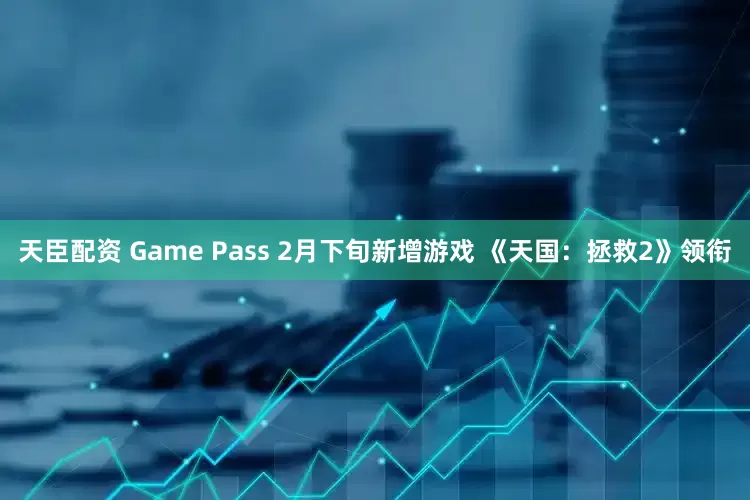 天臣配资 Game Pass 2月下旬新增游戏 《天国：拯救2》领衔