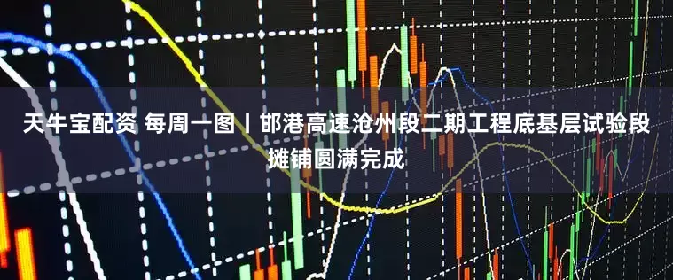 天牛宝配资 每周一图丨邯港高速沧州段二期工程底基层试验段摊铺圆满完成